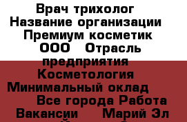 Врач-трихолог › Название организации ­ Премиум косметик, ООО › Отрасль предприятия ­ Косметология › Минимальный оклад ­ 40 000 - Все города Работа » Вакансии   . Марий Эл респ.,Йошкар-Ола г.